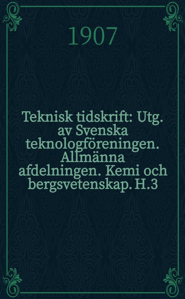 Teknisk tidskrift : Utg. av Svenska teknologföreningen. Allmänna afdelningen. Kemi och bergsvetenskap. H.3