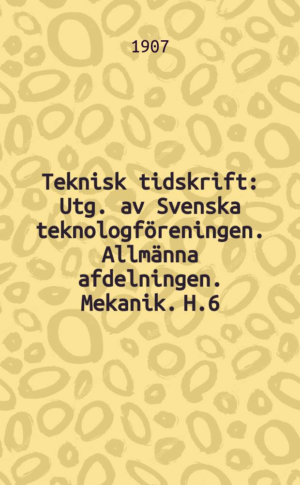 Teknisk tidskrift : Utg. av Svenska teknologf&ouml;reningen. Allm&auml;nna afdelningen. Mekanik. H.6