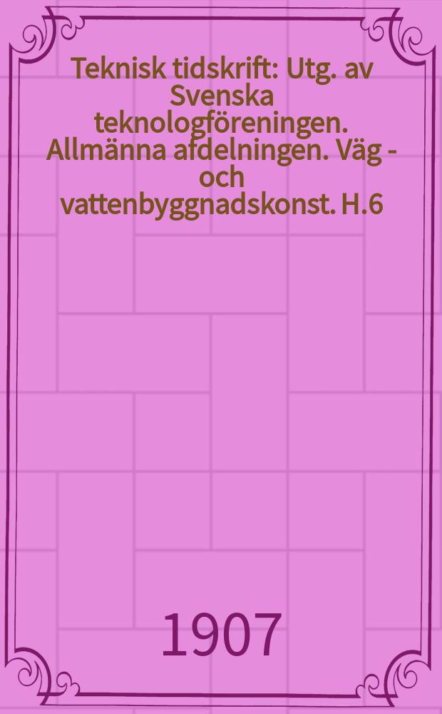 Teknisk tidskrift : Utg. av Svenska teknologf&ouml;reningen. Allm&auml;nna afdelningen. V&auml;g - och vattenbyggnadskonst. H.6