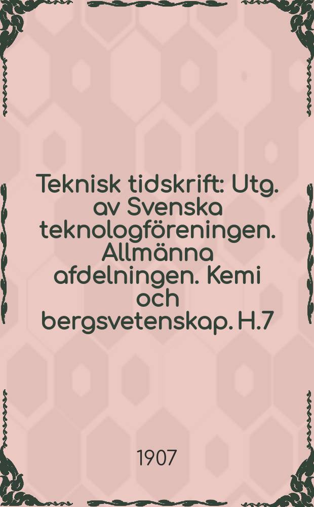 Teknisk tidskrift : Utg. av Svenska teknologföreningen. Allmänna afdelningen. Kemi och bergsvetenskap. H.7