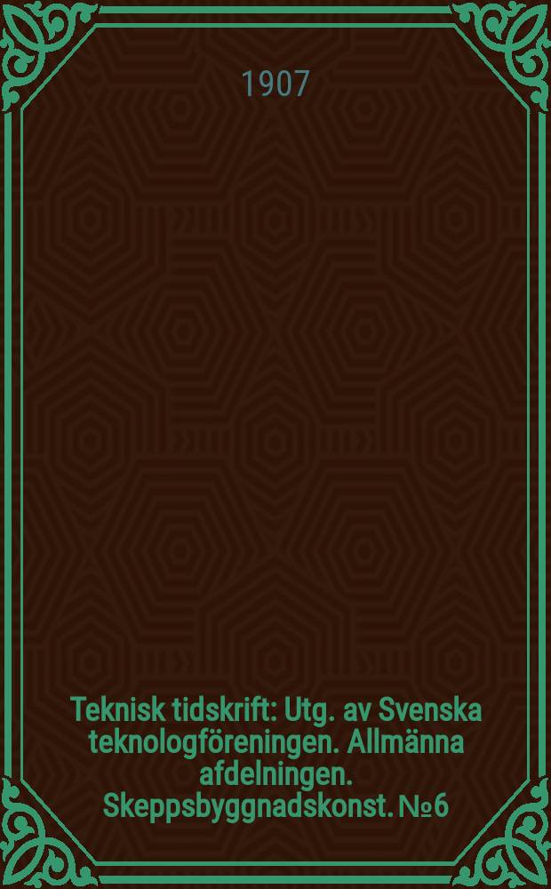 Teknisk tidskrift : Utg. av Svenska teknologf&ouml;reningen. Allm&auml;nna afdelningen. Skeppsbyggnadskonst. №6