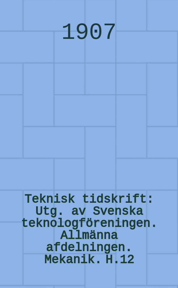 Teknisk tidskrift : Utg. av Svenska teknologföreningen. Allmänna afdelningen. Mekanik. H.12