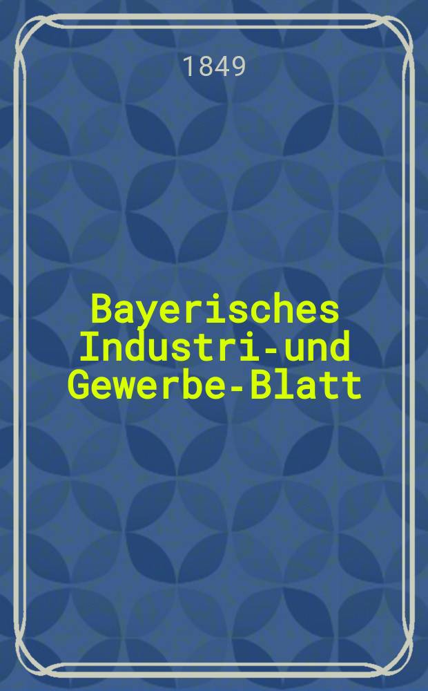 Bayerisches Industrie- und Gewerbe-Blatt : Hrsg. vom Ausschuße des Polytechnischen Vereins in München. Jg.35 1849, Bd.27, H.1