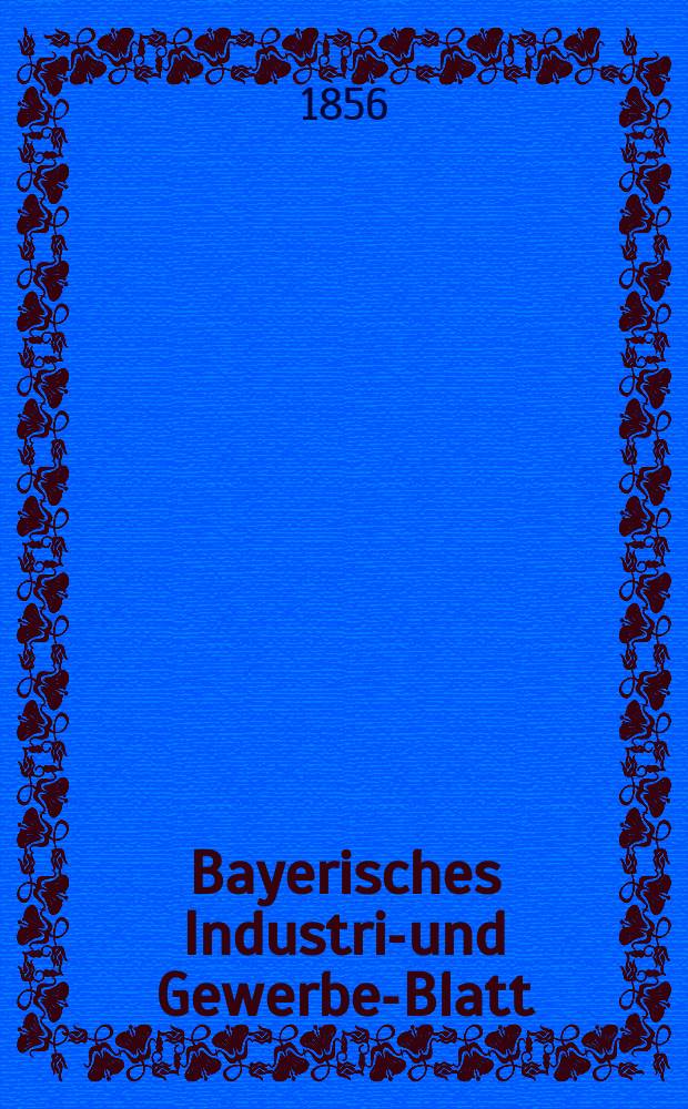 Bayerisches Industrie- und Gewerbe-Blatt : Hrsg. vom Ausschu&szlig;e des Polytechnischen Vereins in M&uuml;nchen. Jg.42 1856, Bd.34, H.1