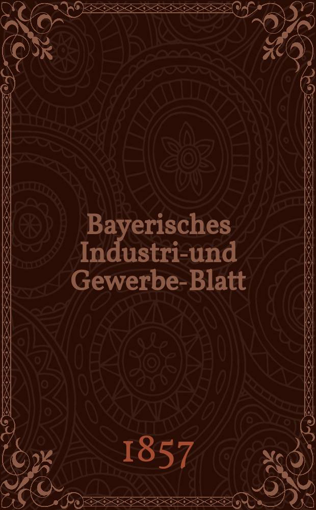 Bayerisches Industrie- und Gewerbe-Blatt : Hrsg. vom Ausschuße des Polytechnischen Vereins in München. Jg.43 1857, Bd.35, H.1