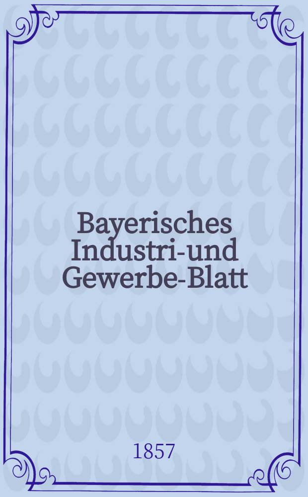 Bayerisches Industrie- und Gewerbe-Blatt : Hrsg. vom Ausschuße des Polytechnischen Vereins in München. Jg.43 1857, Bd.35, H.11/12