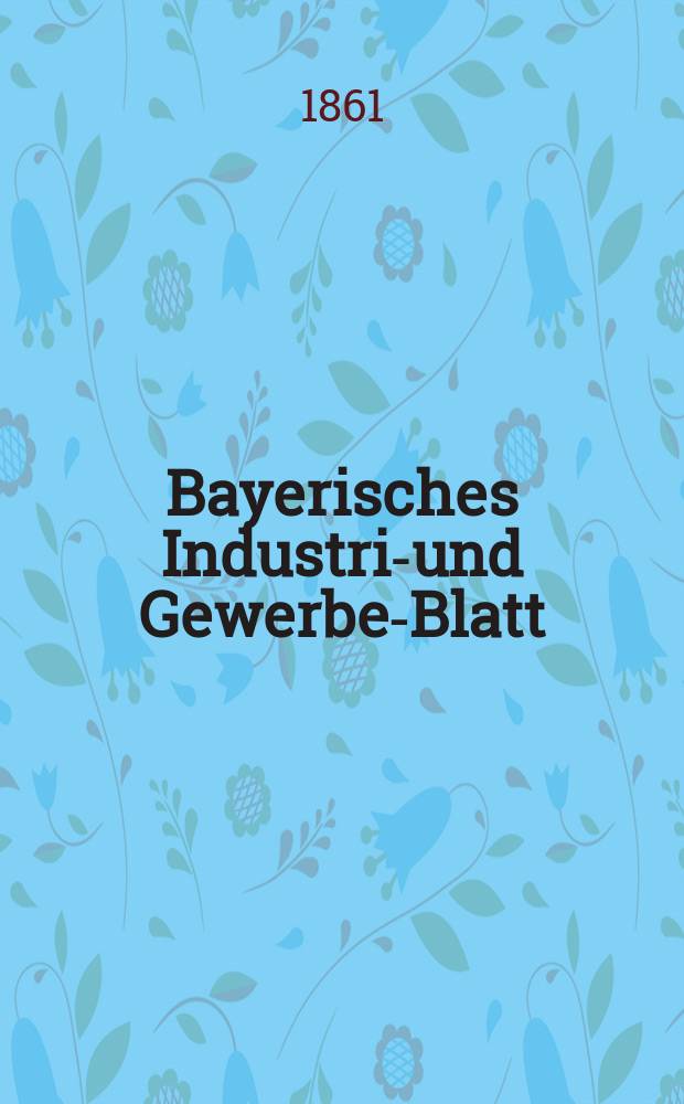 Bayerisches Industrie- und Gewerbe-Blatt : Hrsg. vom Ausschu&szlig;e des Polytechnischen Vereins in M&uuml;nchen. Jg.47 1861, Bd.39, H.8