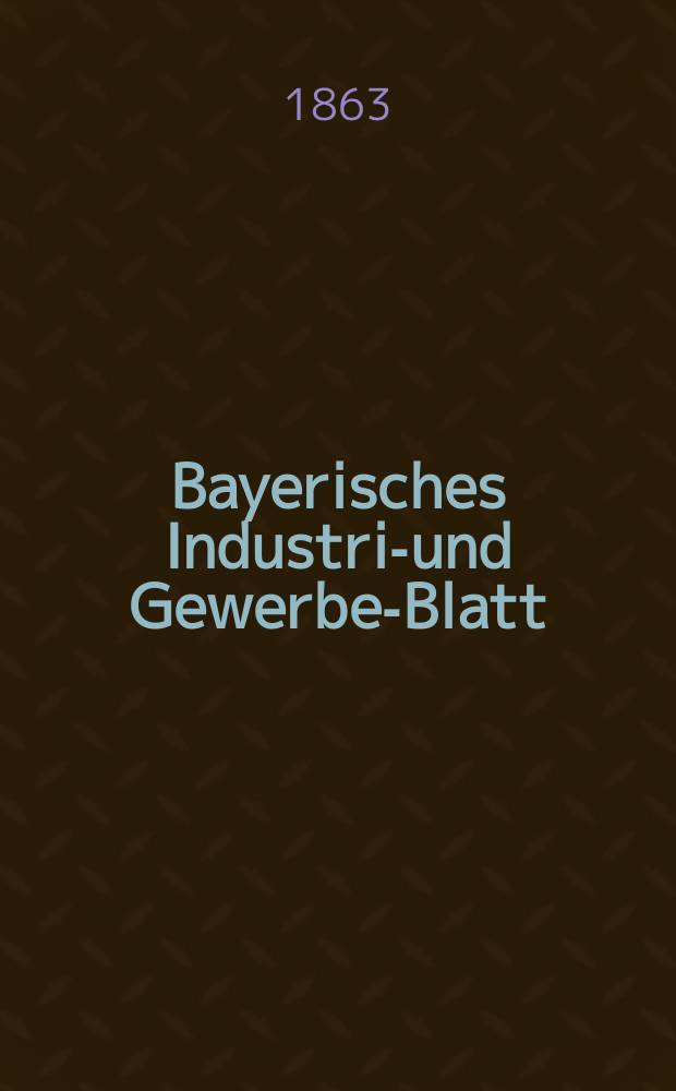 Bayerisches Industrie- und Gewerbe-Blatt : Hrsg. vom Ausschu&szlig;e des Polytechnischen Vereins in M&uuml;nchen. Jg.49 1863, Bd.41, H.3