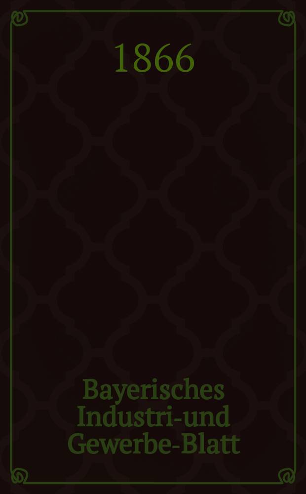 Bayerisches Industrie- und Gewerbe-Blatt : Hrsg. vom Ausschuße des Polytechnischen Vereins in München. Jg.52 1866, Bd.44, H.11/12