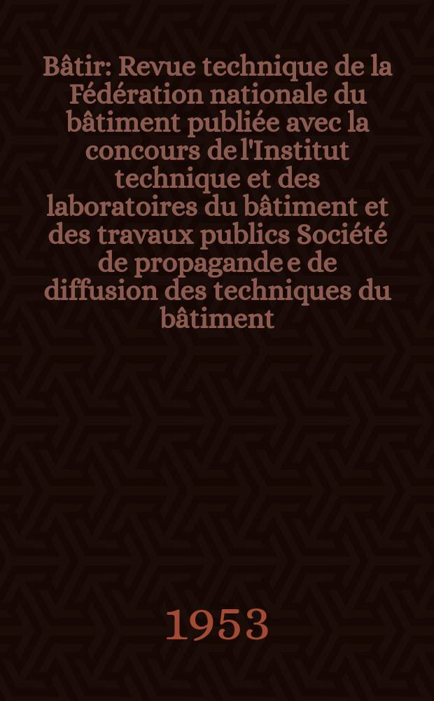 Bâtir : Revue technique de la Fédération nationale du bâtiment publiée avec la concours de l'Institut technique et des laboratoires du bâtiment et des travaux publics Société de propagande e de diffusion des techniques du bâtiment. 1953, №34