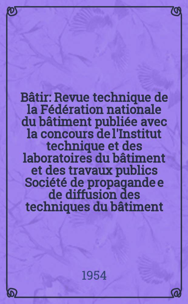 Bâtir : Revue technique de la Fédération nationale du bâtiment publiée avec la concours de l'Institut technique et des laboratoires du bâtiment et des travaux publics Société de propagande e de diffusion des techniques du bâtiment. 1954, №43