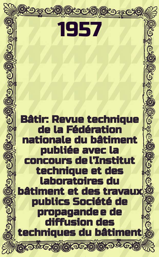 Bâtir : Revue technique de la Fédération nationale du bâtiment publiée avec la concours de l'Institut technique et des laboratoires du bâtiment et des travaux publics Société de propagande e de diffusion des techniques du bâtiment. 1957, №65