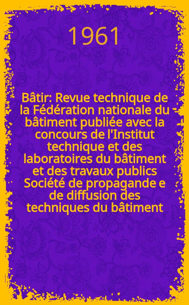 Bâtir : Revue technique de la Fédération nationale du bâtiment publiée avec la concours de l'Institut technique et des laboratoires du bâtiment et des travaux publics Société de propagande e de diffusion des techniques du bâtiment. 1961, №107