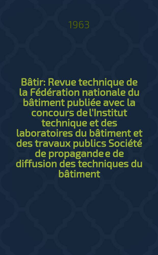 Bâtir : Revue technique de la Fédération nationale du bâtiment publiée avec la concours de l'Institut technique et des laboratoires du bâtiment et des travaux publics Société de propagande e de diffusion des techniques du bâtiment. 1963, №118