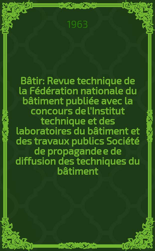 Bâtir : Revue technique de la Fédération nationale du bâtiment publiée avec la concours de l'Institut technique et des laboratoires du bâtiment et des travaux publics Société de propagande e de diffusion des techniques du bâtiment. 1963, №121