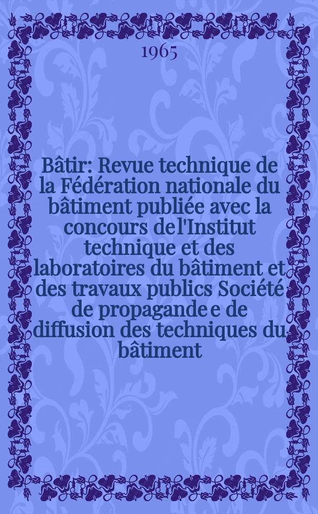 Bâtir : Revue technique de la Fédération nationale du bâtiment publiée avec la concours de l'Institut technique et des laboratoires du bâtiment et des travaux publics Société de propagande e de diffusion des techniques du bâtiment. 1965, №143