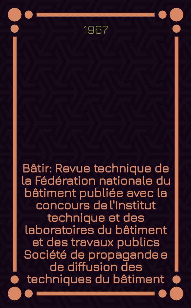 B&acirc;tir : Revue technique de la F&eacute;d&eacute;ration nationale du b&acirc;timent publi&eacute;e avec la concours de l'Institut technique et des laboratoires du b&acirc;timent et des travaux publics Soci&eacute;t&eacute; de propagande e de diffusion des techniques du b&acirc;timent. 1967, №161