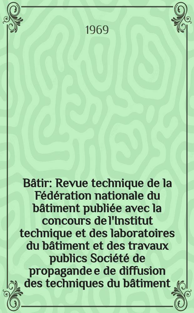 Bâtir : Revue technique de la Fédération nationale du bâtiment publiée avec la concours de l'Institut technique et des laboratoires du bâtiment et des travaux publics Société de propagande e de diffusion des techniques du bâtiment. 1969, №178