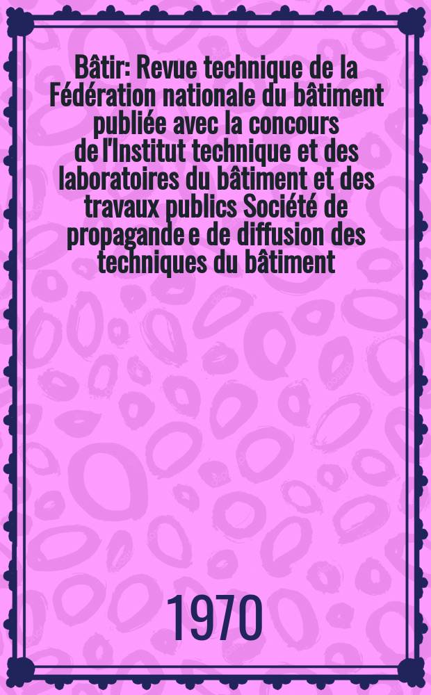 Bâtir : Revue technique de la Fédération nationale du bâtiment publiée avec la concours de l'Institut technique et des laboratoires du bâtiment et des travaux publics Société de propagande e de diffusion des techniques du bâtiment. 1970, №181