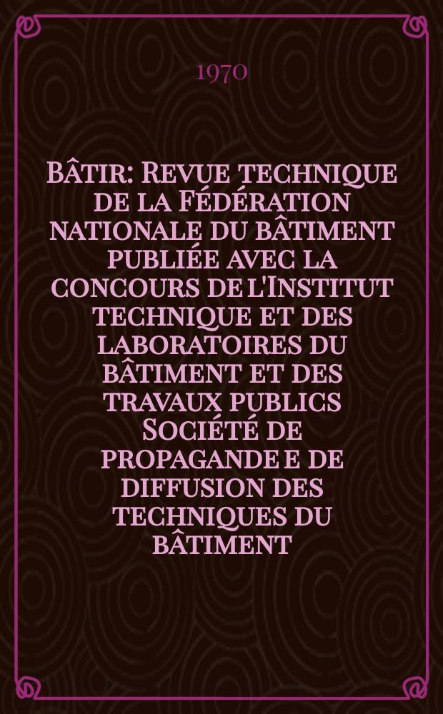 Bâtir : Revue technique de la Fédération nationale du bâtiment publiée avec la concours de l'Institut technique et des laboratoires du bâtiment et des travaux publics Société de propagande e de diffusion des techniques du bâtiment. 1970, №185