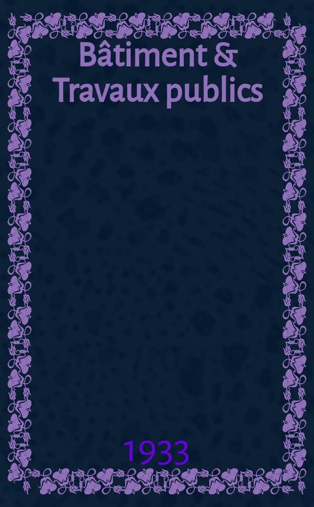 Bâtiment & Travaux publics : Organe de la fédération nationale du bâtiment et des travaux publics du groupe des chambres syndicales du bâtiment et de l'office général du bâtiment et des travaux publics. Année29 1933, №50