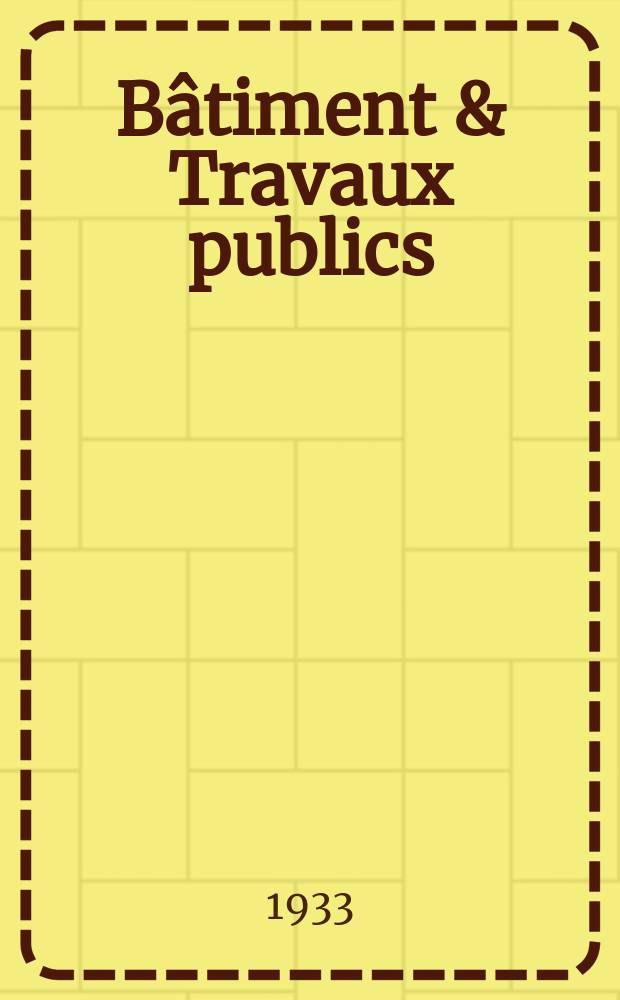 Bâtiment & Travaux publics : Organe de la fédération nationale du bâtiment et des travaux publics du groupe des chambres syndicales du bâtiment et de l'office général du bâtiment et des travaux publics. Année29 1933, №62