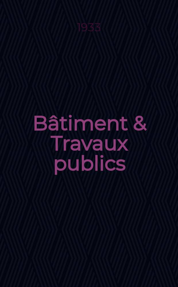 Bâtiment & Travaux publics : Organe de la fédération nationale du bâtiment et des travaux publics du groupe des chambres syndicales du bâtiment et de l'office général du bâtiment et des travaux publics. Année29 1933, №97