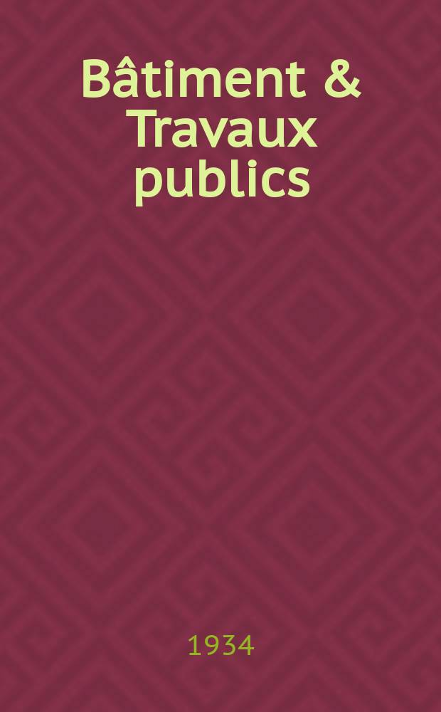 Bâtiment & Travaux publics : Organe de la fédération nationale du bâtiment et des travaux publics du groupe des chambres syndicales du bâtiment et de l'office général du bâtiment et des travaux publics. Année30 1934, №25