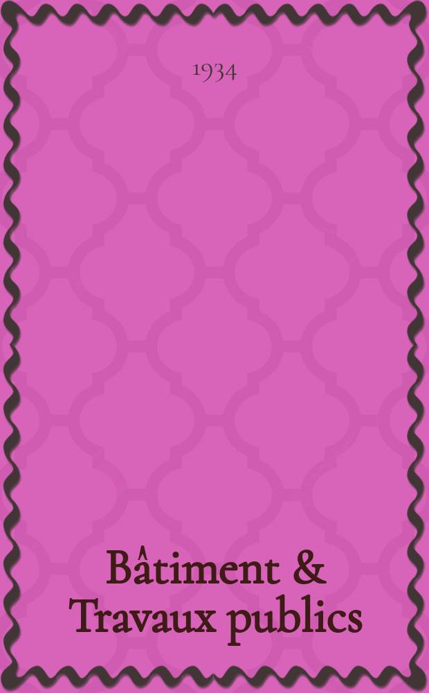 Bâtiment & Travaux publics : Organe de la fédération nationale du bâtiment et des travaux publics du groupe des chambres syndicales du bâtiment et de l'office général du bâtiment et des travaux publics. Année30 1934, №79