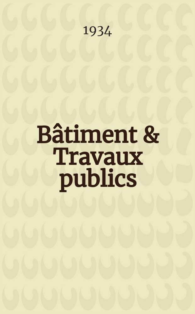 Bâtiment & Travaux publics : Organe de la fédération nationale du bâtiment et des travaux publics du groupe des chambres syndicales du bâtiment et de l'office général du bâtiment et des travaux publics. Année30 1934, №87
