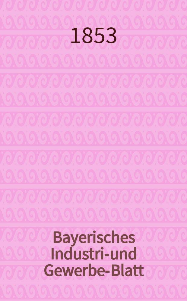 Bayerisches Industrie- und Gewerbe-Blatt : Hrsg. vom Ausschuße des Polytechnischen Vereins in München. Jg.39 1853, Bd.31, H.1