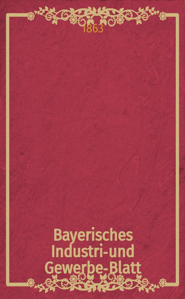 Bayerisches Industrie- und Gewerbe-Blatt : Hrsg. vom Ausschuße des Polytechnischen Vereins in München. Jg.49 1863, Bd.41, H.11/12