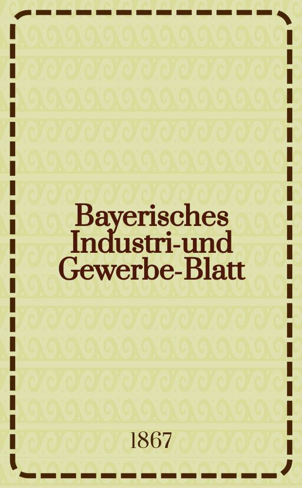 Bayerisches Industrie- und Gewerbe-Blatt : Hrsg. vom Ausschuße des Polytechnischen Vereins in München. Jg.53 1867, Bd.45, H.11/12