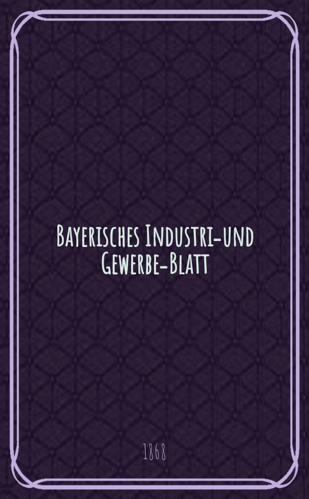 Bayerisches Industrie- und Gewerbe-Blatt : Hrsg. vom Ausschu&szlig;e des Polytechnischen Vereins in M&uuml;nchen. Jg.54 1868, Bd.46, H.11/12