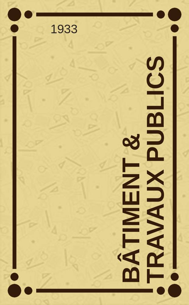 Bâtiment & Travaux publics : Organe de la fédération nationale du bâtiment et des travaux publics du groupe des chambres syndicales du bâtiment et de l'office général du bâtiment et des travaux publics. Année29 1933, №28