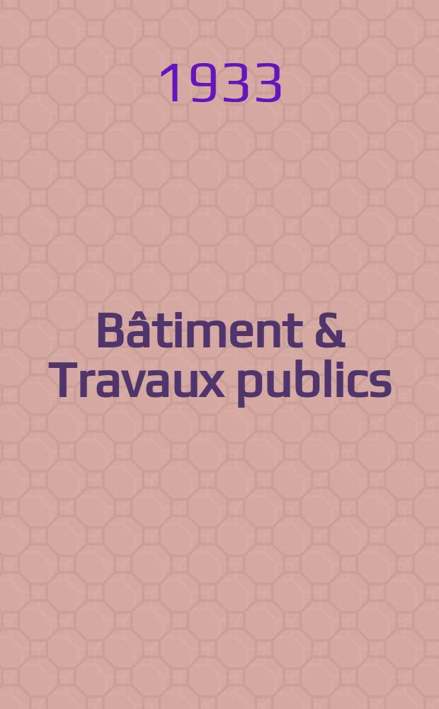 Bâtiment & Travaux publics : Organe de la fédération nationale du bâtiment et des travaux publics du groupe des chambres syndicales du bâtiment et de l'office général du bâtiment et des travaux publics. Année29 1933, №76