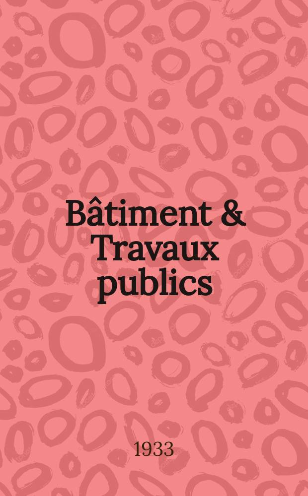 Bâtiment & Travaux publics : Organe de la fédération nationale du bâtiment et des travaux publics du groupe des chambres syndicales du bâtiment et de l'office général du bâtiment et des travaux publics. Année29 1933, №87
