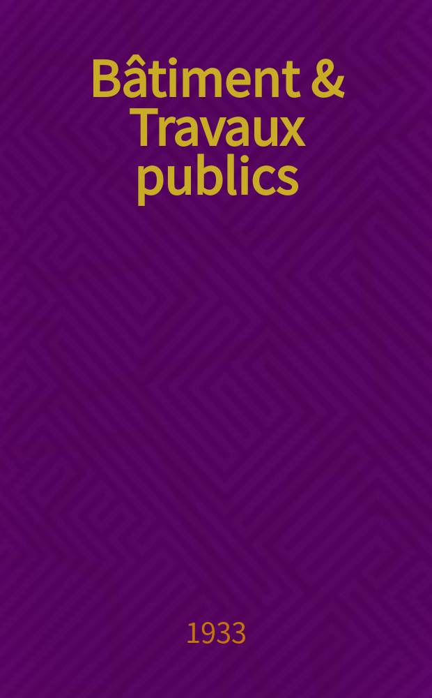 Bâtiment & Travaux publics : Organe de la fédération nationale du bâtiment et des travaux publics du groupe des chambres syndicales du bâtiment et de l'office général du bâtiment et des travaux publics. Année29 1933, №94
