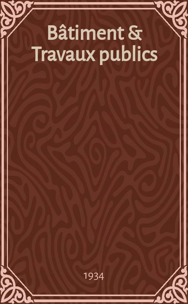 Bâtiment & Travaux publics : Organe de la fédération nationale du bâtiment et des travaux publics du groupe des chambres syndicales du bâtiment et de l'office général du bâtiment et des travaux publics. Année30 1934, №27/28