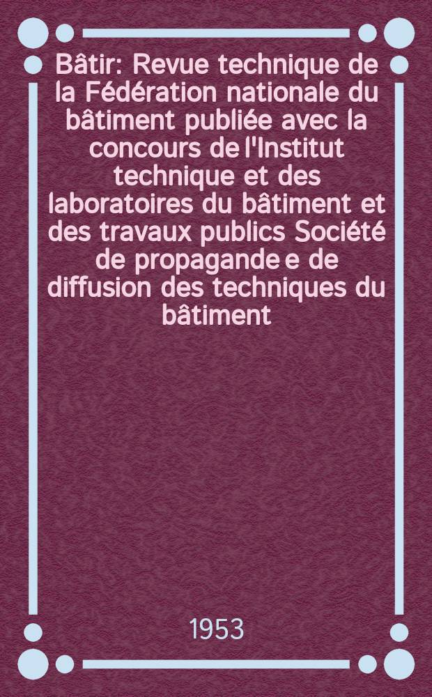 Bâtir : Revue technique de la Fédération nationale du bâtiment publiée avec la concours de l'Institut technique et des laboratoires du bâtiment et des travaux publics Société de propagande e de diffusion des techniques du bâtiment. 1953, №32