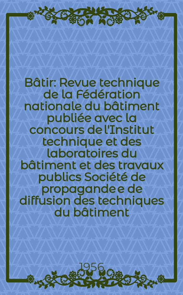 Bâtir : Revue technique de la Fédération nationale du bâtiment publiée avec la concours de l'Institut technique et des laboratoires du bâtiment et des travaux publics Société de propagande e de diffusion des techniques du bâtiment. 1956, №61