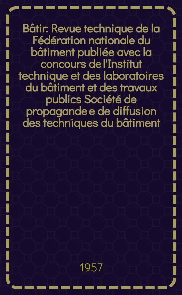 B&acirc;tir : Revue technique de la F&eacute;d&eacute;ration nationale du b&acirc;timent publi&eacute;e avec la concours de l'Institut technique et des laboratoires du b&acirc;timent et des travaux publics Soci&eacute;t&eacute; de propagande e de diffusion des techniques du b&acirc;timent. 1957, №68