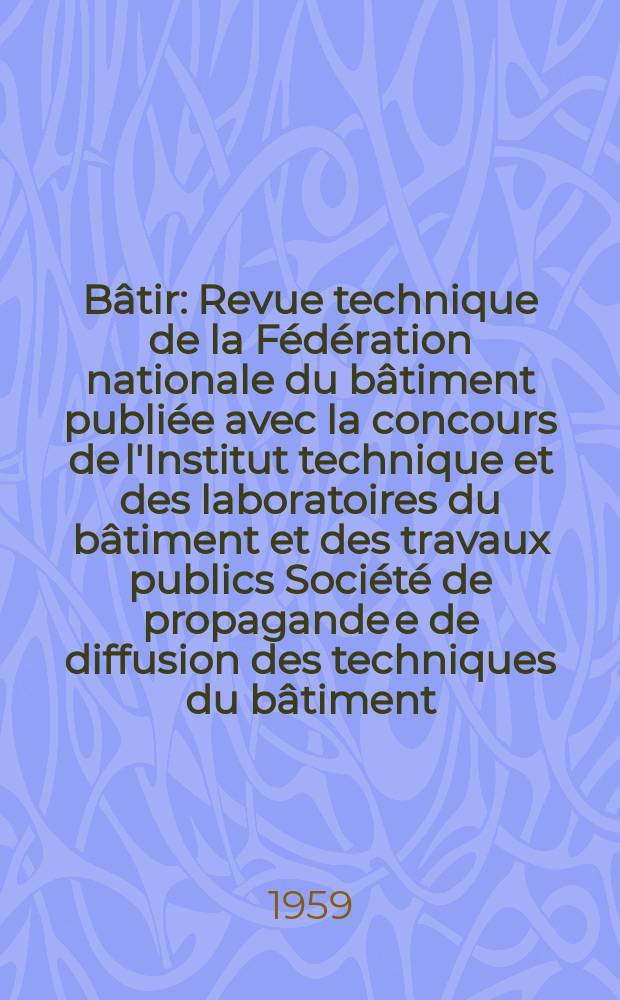 Bâtir : Revue technique de la Fédération nationale du bâtiment publiée avec la concours de l'Institut technique et des laboratoires du bâtiment et des travaux publics Société de propagande e de diffusion des techniques du bâtiment. 1959, Указатель