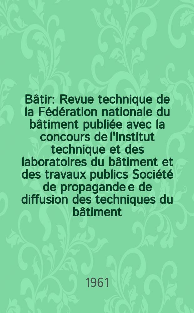 Bâtir : Revue technique de la Fédération nationale du bâtiment publiée avec la concours de l'Institut technique et des laboratoires du bâtiment et des travaux publics Société de propagande e de diffusion des techniques du bâtiment. 1961, №104