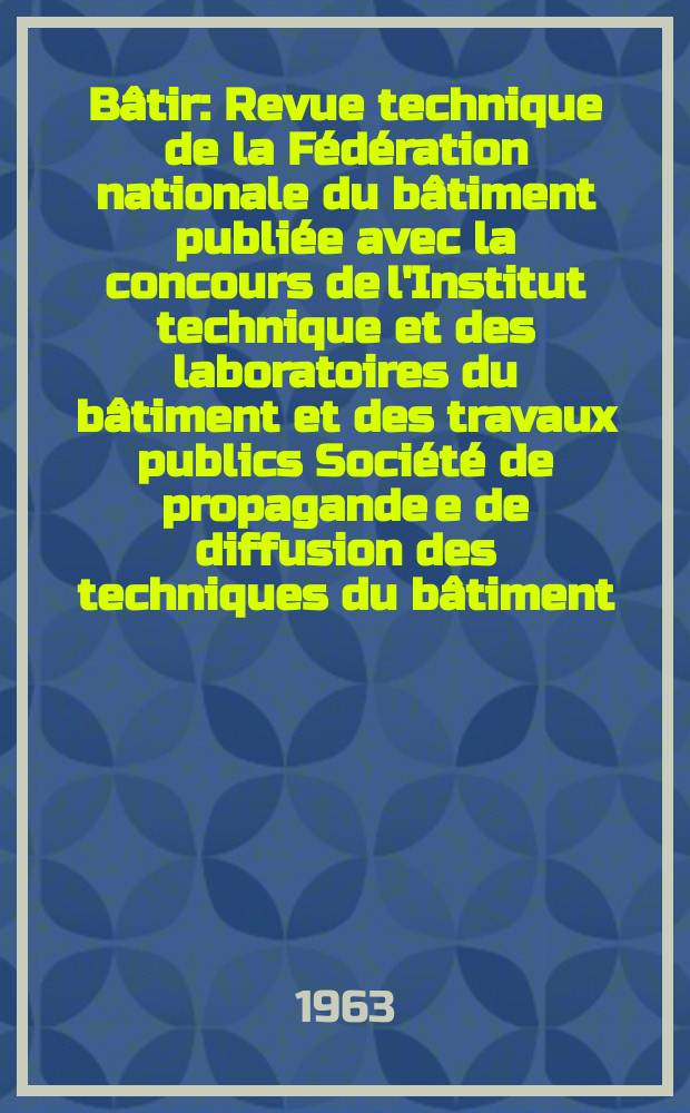 Bâtir : Revue technique de la Fédération nationale du bâtiment publiée avec la concours de l'Institut technique et des laboratoires du bâtiment et des travaux publics Société de propagande e de diffusion des techniques du bâtiment. 1963, №124