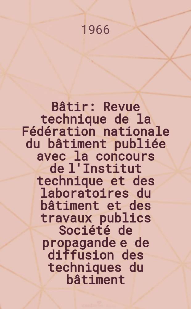 Bâtir : Revue technique de la Fédération nationale du bâtiment publiée avec la concours de l'Institut technique et des laboratoires du bâtiment et des travaux publics Société de propagande e de diffusion des techniques du bâtiment. 1966, №146