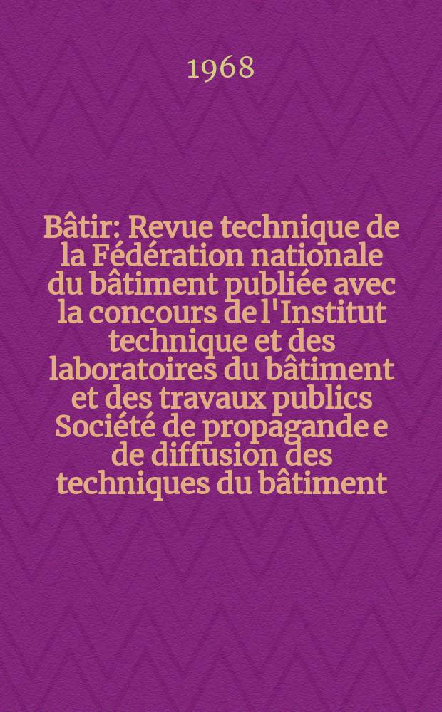 Bâtir : Revue technique de la Fédération nationale du bâtiment publiée avec la concours de l'Institut technique et des laboratoires du bâtiment et des travaux publics Société de propagande e de diffusion des techniques du bâtiment. 1968, №165