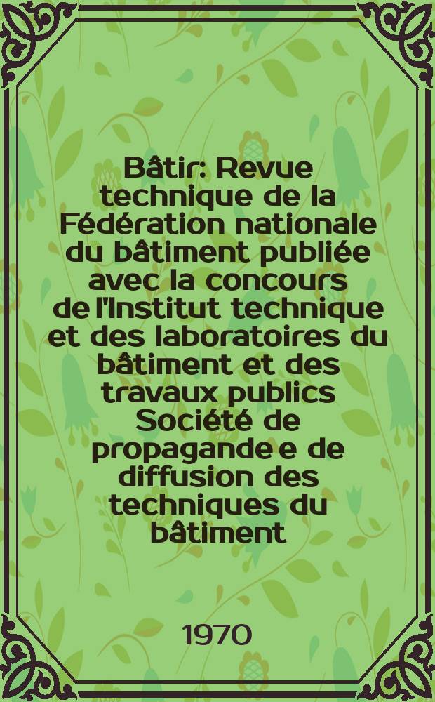 Bâtir : Revue technique de la Fédération nationale du bâtiment publiée avec la concours de l'Institut technique et des laboratoires du bâtiment et des travaux publics Société de propagande e de diffusion des techniques du bâtiment. 1970, №188