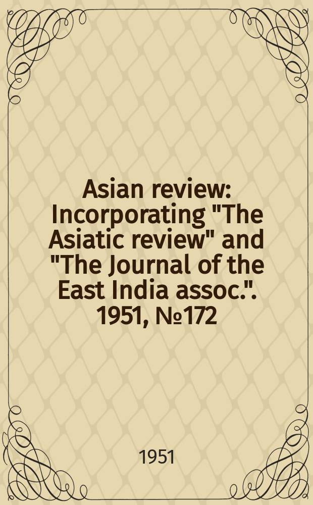 Asian review : Incorporating "The Asiatic review" and "The Journal of the East India assoc.". 1951, №172