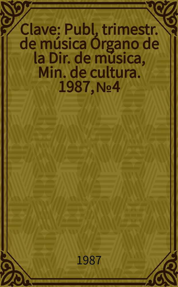 Clave : Publ. trimestr. de m&uacute;sica &Oacute;rgano de la Dir. de m&uacute;sica, Min. de cultura. 1987, №4
